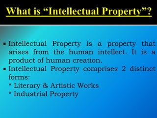  Intellectual Property is a property that
arises from the human intellect. It is a
product of human creation.
 Intellectual Property comprises 2 distinct
forms:
* Literary & Artistic Works
* Industrial Property
 