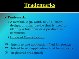 Trademark:
A symbol, logo, word, sound, color,
design, or other device that is used to
identify a business or a product in
commerce.
Different Symbols are :
™ Intent to use application filed for product
SM Intent to use application filed for services
® Registered trademark
 