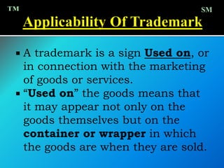  A trademark is a sign Used on, or
in connection with the marketing
of goods or services.
 “Used on” the goods means that
it may appear not only on the
goods themselves but on the
container or wrapper in which
the goods are when they are sold.
™ SM
 