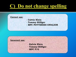 - Calvin Klein
- Tommy Hilfiger
- MPC POTTERIES GWALIOR
- Kalvin Klein
- Tommy-Hilfiger
- MPC P/G
Incorrect use:
Correct use:
 