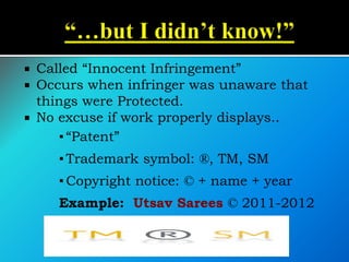  Called “Innocent Infringement”
 Occurs when infringer was unaware that
things were Protected.
 No excuse if work properly displays..
▪ “Patent”
▪ Trademark symbol: ®, TM, SM
▪ Copyright notice: © + name + year
Example: Utsav Sarees © 2011-2012
 