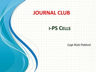 I-PS CELLS
Capt Rishi Pokhrel
JOURNAL CLUB
 