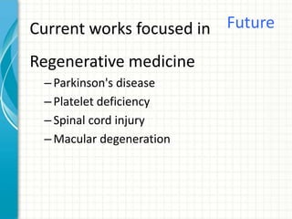 Current works focused in
Regenerative medicine
–Parkinson's disease
–Platelet deficiency
–Spinal cord injury
–Macular degeneration
Future
 