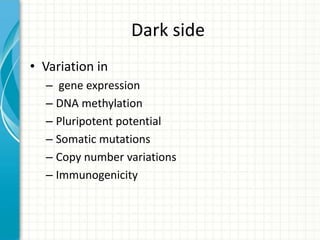 Dark side
• Variation in
– gene expression
– DNA methylation
– Pluripotent potential
– Somatic mutations
– Copy number variations
– Immunogenicity
 