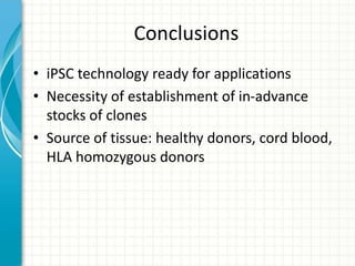 Conclusions
• iPSC technology ready for applications
• Necessity of establishment of in-advance
stocks of clones
• Source of tissue: healthy donors, cord blood,
HLA homozygous donors
 