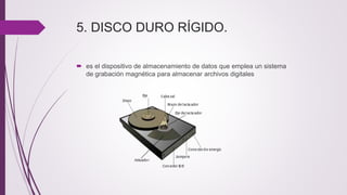 5. DISCO DURO RÍGIDO.
 es el dispositivo de almacenamiento de datos que emplea un sistema
de grabación magnética para almacenar archivos digitales
 