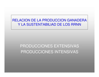 RELACION DE LA PRODUCCION GANADERA
Y LA SUSTENTABILIAD DE LOS RRNN
PRODUCCIONES EXTENSIVAS
PRODUCCIONES INTENSIVAS
 