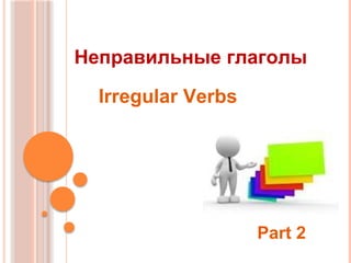 Неправильные глаголы
Irregular Verbs
Part 2
 