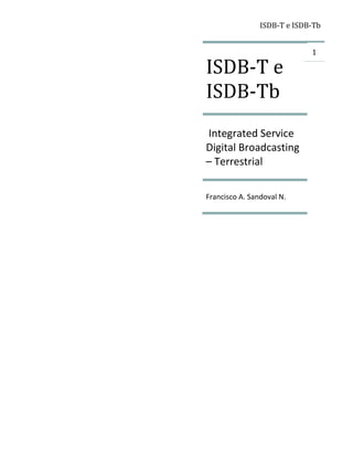 ISDB-T e ISDB-Tb




ISDB-T e
                             1




ISDB-Tb
Integrated Service
Digital Broadcasting
– Terrestrial

Francisco A. Sandoval N.
 