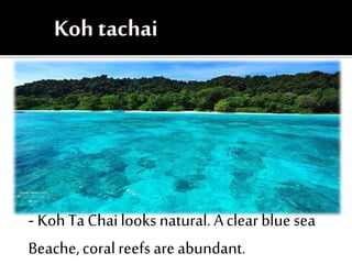 - Koh Ta Chailooks natural. Aclearbluesea
Beache,coralreefs areabundant.
 