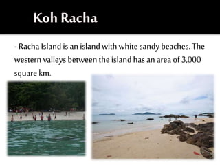 - Racha Islandis an islandwithwhite sandybeaches. The
western valleys between the islandhas anarea of 3,000
square km.
 