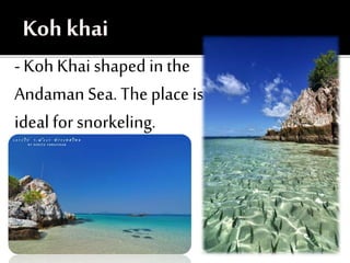 - Koh Khai shaped in the
Andaman Sea. The place is
ideal for snorkeling.
 