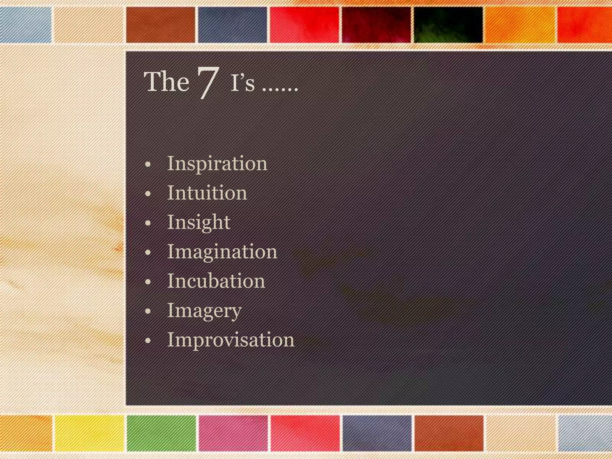 The
•
•
•
•
•
•
•

7 I’s ……

Inspiration
Intuition
Insight
Imagination
Incubation
Imagery
Improvisation

 
