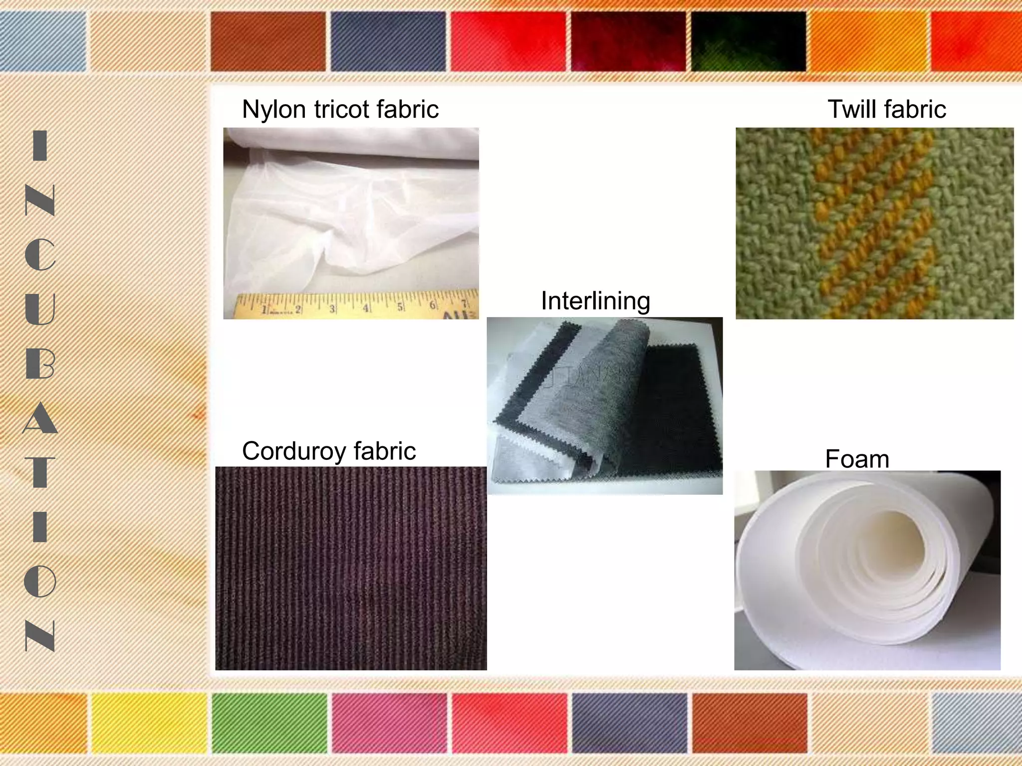 I
N
C
U
B
A
T
I
O
N

Nylon tricot fabric

Twill fabric

Interlining

Corduroy fabric

Foam

 