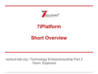 7iPlatform
Short Overview
venture-lab.org / Technology Entrepreneurship Part 2
Team: Explorers
©
 