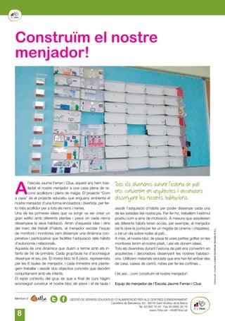 8
GESTIÓ DE SERVEIS EDUCATIUS I D’ALIMENTACIÓ PER ALS CENTRES D’ENSENYAMENT
Carretera de Barcelona, 83 · 08740 Sant Andreu de la Barca
Tel. 93 682 10 43 · Fax 93 6882 30 16
www.7itria.cat · info@7itria.cat
Membre d’:
Construïm el nostre
menjador!
A
l’escola Jaume Ferran i Clua, aquest any hem tras-
lladat el nostre menjador a una casa plena de ra-
cons acollidors i plens de màgia. El projecte “Com
a casa” és el projecte educatiu que enguany ambienta el
nostre menjador d’una forma encisadora i divertida, per fer-
lo més acollidor per a tots els nens i nenes.
Una de les primeres idees que va sorgir va ser crear un
gran edifici amb diferents plantes i pisos on cada nen/a
dissenyava la seva habitació. Arran d’aquesta idea i dins
del marc del treball d’hàbits, al menjador escolar l’equip
de monitors i monitores vam dissenyar una dinàmica coo-
perativa i participativa que facilités l’adquisició dels hàbits
d’autonomia i relacionals.
Aquesta és una dinàmica que duem a terme amb els in-
fants de 5è de primària. Cada grup/taula ha d’aconseguir
dissenyar el seu pis. El nostre bloc té 8 pisos, representats
per les 8 taules de menjador, i cada trimestre ens plante-
gem treballar i assolir dos objectius concrets que decidim
conjuntament amb els infants.
El repte col·lectiu del grup és que a final de curs hàgim
aconseguit construir el nostre bloc de pisos i el de taula i
Tots els divendres durant l’estona de pati
ens convertim en arquitectes i decoradors
dissenyant les nostres habitacions.
assolir l’adquisició d’hàbits per poder dissenyar cada una
de les estades del nostre pis. Per fer-ho, treballem l’estímul
positiu com a eina de motivació. A mesura que assoleixen
els diferents hàbits tenen accés, per exemple, al menjador
(se’ls obre la porta per fer un migdia de cinema i crispetes),
o bé un dia sobre rodes al pati...
A més, el nostre bloc de pisos té unes petites golfes on les
monitores tenim el nostre piset, i així els donem idees.
Tots els divendres durant l’estona de pati ens convertim en
arquitectes i decoradors dissenyant les nostres habitaci-
ons. Utilitzem materials reciclats que ens han fet arribar des
de casa, caixes de cartró, robes per fer les cortines...
I és així... com construïm el nostre menjador!
Equip de menjador de l’Escola Jaume Ferran i Clua
 