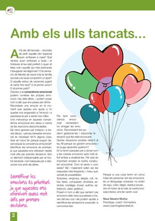 A
mb els ulls tancats... recordes
de petit aquella olor especial
quan arribaves a casa? Què
senties quan arribaves a taula i et
trobaves el teu plat preferit o quan et
feies mal i aquells qui més estimaves
t’eixugaven les llàgrimes? O la sensa-
ció de felicitat de veure tota la família
reunida a la taula compartint un àpat?
O aquells estius de vacances jugant
al carrer fins tard? O el primer amor?
O el primer petó?
Gràcies a la consciència emocional
podem conèixer les pròpies emo-
cions i les dels altres, i podem posar
nom a allò que ens passa per dintre.
Reconèixer una emoció en el mo-
ment que apareix ens ajuda a no
quedar-nos enganxats a l’emoció i a
expressar-la per a sentir-nos millor.
Una mancança en aquesta compe-
tència emocional ens deixa a mercè
de les reaccions descontrolades.
Els nens aprenen per imitació i a tra-
vés del joc, i pel seu benestar emocio-
nal és necessari fer-hi alguna cosa.
Què se t’acut fer perquè puguin de-
senvolupar la consciència emocional?
Identificar les emocions és prioritari,
ja que aquestes ens ofereixen dades
molt útils per prendre decisions. Són
un element indispensable per al nos-
tre benestar i són bàsiques per a rela-
cionar-nos amb els altres.
Identificar les
emocions és prioritari,
ja que aquestes ens
ofereixen dades molt
útils per prendre
decisions.
Amb els ulls tancats...
Per tenir cons-
ciència emoci-
onal necessitem
no amagar les emo-
cions. Reconeixent-les po-
drem gestionar-les i solucionar la
situació que les està provocant.
Quines situacions podries oferir-li al
teu fill perquè es generin emocions i
en pugui aprendre quelcom?
Si no tenim paraules per a donar nom
a les nostres emocions serà molt di-
fícil arribar a analitzar-les. Per això és
important ampliar el nostre vocabu-
lari emocional. Com et sents o com
estàs? Bé i malament solen ser les
respostes més freqüents, i mireu quin
ventall de possibilitats:
Sorpresa, vergonya, alegria, odi, rà-
bia, fàstic, compassió, tendresa, se-
renitat, nostàlgia, il·lusió, eufòria, sa-
tisfacció, plaer, gratitud...
Posem-li nom a allò que senten! Les
emocions dels nens succeeixen a tra-
vés del seu cos i els podem ajudar a
identificar les sensacions corporals i a
comunicar-les!
Perquè si una cosa tenim en comú
totes les persones són les emocions,
és un llenguatge universal, no entén
de raça, color, religió, estatus social...
són el motor de la vida, la nostra brúi-
xola interior, ens fan sentir vius!
Neus Navarro Muñoz
Psicòloga, coach i formadora.
www.coachingelvendrell.es
 