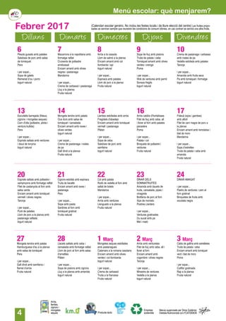 4
Dilluns Dimarts Dimecres Dijous Divendres
Febrer 2017
6Pèsols guisats amb patates
Salsitxes de porc amb salsa
de tomàquet
Pera
i per sopar...
Sopa de galets
Remenat d’ou i porro
Iogurt natural
7Macarrons a la napolitana amb
formatge ratllat
Cruixents de pollastre
arrebossat
Enciam amanit amb olives
negres i pastanaga
Mandarina
i per sopar...
Crema de carbassó i pastanaga
Lluç a la planxa
Fruita natural
8Arròs a la cassola
Llom de salmó a la planxa
Enciam amanit amb col
llombarda i api
Iogurt natural
i per sopar...
Espinacs amb patates
Llom de porc a la planxa
Fruita natural
9Sopa de lluç amb pistons
Truita de patata i ceba
Tomàquet amanit amb olives
verdes i orenga
Poma
i per sopar...
Wok de verdures amb pernil
Sonsos fregits
Iogurt natural
10Crema de pastanaga i carbassa
amb rostes de pa
Vedella estofada amb patates
Taronja
i per sopar...
Amanida amb fruita seca
Pa amb tomàquet i formatge
Iogurt natural
13Escudella barrejada (fideus,
cigrons i mongetes seques)
Carn d'olla (pollastre, pilota i
verdura bullida)
Pera
i per sopar...
Espirals saltats amb verdures
i daus de tonyina
Iogurt natural
14Mongeta tendra amb patata
Ous durs amb salsa de
tomàquet i cansalada
Enciam amanit amb raves i
olives verdes
Iogurt natural
i per sopar...
Crema de pastanaga i rostes
de pa
Gall dindi a la planxa
Fruita natural
15Llenties estofades amb arròs
Fregidets d'abadejo
Enciam amanit amb tomàquet
vermell i pastanaga
Plàtan
i per sopar...
Sopa de ceba
Salsitxes de porc amb
samfaina
Iogurt natural
16Arròs caldós d'hortalisses
Filet de lluç amb ceba, all
i llorer al forn amb patates
panadera
Poma
i per sopar...
Patata i col
Broqueta de pollastre i
verdures
Fruita natural
17Fideuà (sípia i gambes)
amb allioli
Filet de carn magra de porc a
la planxa
Enciam amanit amb remolatxa i
blat de moro
Mandarina
i per sopar...
Sopa d’estrelles
Truita de patata i ceba amb
amanida
Fruita natural
20Espirals saltats amb pollastre i
xampinyons amb formatge ratllat
Filet de castanyola al forn amb
salsa verda
Enciam amanit amb tomàquet
vermell i olives negres
Taronja
i per sopar...
Puré de patates
Llom de porc a la planxa amb
pastanaga ratllada
Iogurt natural
21Cigrons estofats amb espinacs
Truita de bacallà
Enciam amanit amb raves i
pastanaga
Pera
i per sopar...
Sopa amb pasta
Sardines al forn amb
tomàquet gratinat
Fruita natural
22Col amb patata
Rodó de vedella al forn amb
saltat de bolets
Mandarina
i per sopar...
Arròs amb verdures
Llenguado a la planxa
Fruita natural
23DINAR DELS
SOMNIATRUITES
Amanida amb dauets de
truita, cansalada, pipes i
vinagreta
Botifarra de porc al forn
Xips de moniato
Postres Llarders
i per sopar...
Verdures gratinades
Ou sucat amb pa
Mel i mató
24DINAR AMAGAT
i per sopar...
Pastís de verdures i carn al
forn gratinat
Broquetes de fruita amb
xocolata negra
28Llacets saltats amb ceba i
cansalada amb formatge ratllat
Llom de porc al forn amb salsa
d'ametlles
Plàtan
i per sopar...
Sopa de pistons amb cigrons
Lluç a la planxa amb amanida
Iogurt natural
27Mongeta tendra amb patata
Hamburguesa d'au a la planxa
amb salsa de tomàquet
Pera
i per sopar...
Gall dindi amb samfaina i
flamet d’arròs
Fruita natural
1 Març
Mongetes seques estofades
amb pastanagues
Calamars a la romana casolans
Enciam amanit amb olives
verdes i col llombarda
Iogurt natural
i per sopar...
Crema de carbassó
Truita a la francesa
Fruita natural
3 Març
Caldo de gallina amb estrelletes
Truita de patata i ceba
Enciam amanit amb tomàquet
verd i blat de moro
Poma
i per sopar...
Coliflor gratinada
Rap a la planxa
Fruita natural
2 Març
Arròs amb verduretes
Filet de lluç amb ceba, all i
llorer al forn
Enciam amanit amb
cogombre i olives negres
Taronja
i per sopar...
Minestra de verdures
Vedella a la planxa
Iogurt natural
Producte làctic
Arròs,
llenties,
cigrons i
mongetes
seques
Empresa
sostenible
Menús supervisats per Silvia Gutiérrez
Dietista-Nutricionista col.nºCAT000636
(Calendari escolar genèric. No inclou les festes locals i de lliure elecció del centre) Les fruites propo-
sades se serviran sempre que reuneixin les condicions de consum idònies, en cas contrari se servirà una altra fruita.
Menú escolar: què menjarem?
 