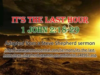 It’s The Last Hour 1 John 2:18-29 Adapted from a Steve Shepherd sermon http://www.sermoncentral.com/sermons/its-the-last-hour-steve-shepherd-sermon-on-antichrist-148967.asp 