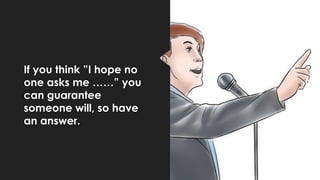 If you think ”I hope no
one asks me ……” you
can guarantee
someone will, so have
an answer.
 