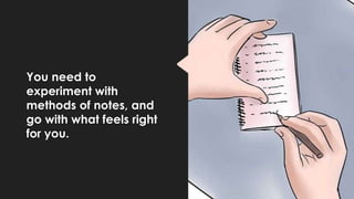 You need to
experiment with
methods of notes, and
go with what feels right
for you.
 