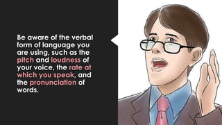Be aware of the verbal
form of language you
are using, such as the
pitch and loudness of
your voice, the rate at
which you speak, and
the pronunciation of
words.
 
