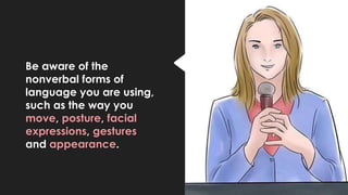 Be aware of the
nonverbal forms of
language you are using,
such as the way you
move, posture, facial
expressions, gestures
and appearance.
 
