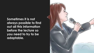 Sometimes it is not
always possible to find
out all this information
before the lecture so
you need to try to be
adaptable.
 
