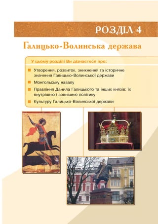 Галицько-Волинська держава
ґ ;У цьому розділі Ви дізнаєтеся про:
■ Утворення, розвиток, зникнення та історичне
значення Галицько-Волинської держави
■ Монгольську навалу
Правління Данила Галицького та інших князів: їх
внутрішню і зовнішню політику
■ Культуру Галицько-Волинської держави
 