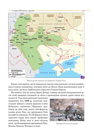 1 5 3
Монгольська навала на Південно-Західну Русь
Кияни, відчуваючи, що їм доведеться чинити опір монголам, які вже хазяйну­
вали в інших князівствах, готували місто до облоги. Вони відновлювали мури й
вали міста, що були найбільшими серед міст Східної Європи.
На початку літа на лівому березі Дніпра з’явився великий розвідувальний за­
гін, який направив посланців до міста з пропозицією здатися, проте кияни від­
хилили її. Тоді після ретельної підготовки
наприкінці літа 1240 р. величезне мон­
гольське військо з півдня вдерлося в межі
Київського князівства. Першими при­
йняли на себе удар залоги міст-фортець
уздовж річки Рось, що прикривали Київ
від набігів кочовиків. Усі 23 фортеці після
запеклого опору були вщент зруйновані
монголами. Потім така ж доля спіткала
міста, що безпосередньо прикривали Київ:
Вітичів, Василів, Білгород та інші.
Ш турм Києва .монголами
 