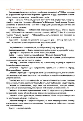 Романський стиль —архітектурнийстильпоширенийу У-Х11ст. переваж­
ноу будівництві культових і обороннихмурованих споруд. Відзначаєтьсянаяв­
ністюелементівримськогоі візантійськогостилів.
Русь —1) назва Київськоїдержави, починаючиз ЇХст.; 2) у вузькому розу­
мінні—територія Середнього Подніпров'я (Київщина, Чернігівщина, Переяс­
лавщина); 3) синонімслова «слов’яни» в період об’єднання східнослов’янських
племенводнлгдержаву'.
«Руська Правда» —найдавніший кодекс руського права. Вченим відомо
понад 100 списківцьогокодексу, щобулискладеніуХШ—XVIIIст. Найдавніша
частина "Руської Правди" —“Правда Ярослава", створення якої припадає на
1016 р., містить 13 статей.
Рядовині —смерди, які укладали з феодалом «ряд» - договір про найм чи
займі відповіднодоньогопрацюваливйогогосподарстві.
С
Сакральний —священний; те, щостосуєтьсякульту'йритуалу
Самодержавство —формаправліннязнеобмеженоювладоюоднієїособи.
Саркофаг —мармуровачизолотапоховальнатруна
Сейм —станово-представницькийоргану Польщі, Литві та Чехії.
Сеймик —зібранняпіляхтп вповітах, землях, воєводствахдля обговорення
важливихпитаньжиття краюта країни.
Сеньйор — е є л н к п й землевласник, що займав Еищу сходинку в соціальній
ієрархії щодо свого васала.
Синагога— будинок для відправлення іудейського релігійного обряду.
Центрєврейської громади.
Сільська громада —територіальнеоб’єднаннягосподарств, пов’язанихко­
лективноювласністюназемлюйугіддя, щопідтягали періодичномуперерозпо­
ділу міжсім’ями.
Слов’яни —великагрупанародів, щомаютьспільнепоходження, спорідне­
німовиі культуритазаселяютьСхідну, ЦентральнутаПівденно-СхіднуЄвропу.
Смерди — вільні селяни, котрі мали своє господарство, володіли землею,
виплачувалидержаві данину, виконувалинаїї користьпевні повинності.
Собор — 1) великий християнський храм; 2) збори вищого духівництва в
межаходнієї країниабовсієї церквидля вирішенняважливихпитань.
Стани —великі групилюдей, які відрізняютьсясвоїмиспадковпмнправами
таобов’язками, місцему суспільстві.
Станова монархія —державнийустрій, заякоговлада правителя обмежу­
ється станово-представницькимиорганами (парламентом, рейхстагом, кортеса-
мп, сеймамитощо).
Статут —кодексзаконів.
— Слотших тгриітп •• .......—■■■■—....263
 