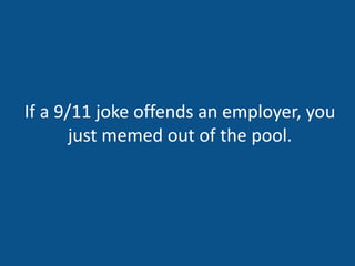 If a 9/11 joke offends an employer, you
just memed out of the pool.
 
