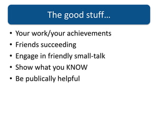 The good stuff…
• Your work/your achievements
• Friends succeeding
• Engage in friendly small-talk
• Show what you KNOW
• Be publically helpful
 