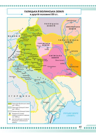 87
Дніпро
Рось
Десна
Б
ог
( Півден
нийБуг)
Д
ністер
П
рут
Сірет
Дунай
Т
иса
Буг
Вісл
а
Сян
Прип’ят
ь
Дніпро
Н
іман
РУСЬКЕ МОРЕ
(ПОНТ)
У Г О Р Щ И Н А
М А З О В І Я
К И Ї В С Ь К А
З Е М Л Я
Т У Р І В С Ь К А
З Е М Л Я
С М О Л Е Н С Ь К А
Ч Е Р Н І Г І В С Ь К А
З Е М Л Я
П О Л О Ц Ь К А
З Е М Л Я
З Е М Л Я
БОЛГАРІЯ
П О Н
И
З
З
Я
ЗАБУЖ
Ж
Я
М
А
Л
О
П
О
Л
ЬЩА
Вишгород
Пінськ
Новогородок
Вослоним
Городно
Дорогичин
Берестій
Володава
Андріїв
Угровеськ
ТурійськСтовп’я
Судомир
Сутійськ
Червен Волинь
Белз
Щекарів
Луцьк
Любачів
Перемишль
Самбір
Зудеч
Тисмениця
Товмач Василів
Ушиця
Онут
Берладь
Білгород
Малий Галич
Ужгород
Ярослав Звенигород
Пересопниця
Дорогобуж
Шумськ
Тихомль
Колодяжин
Корсунь
Канів
Перемиль
Бужеськ
Плісненськ
Збараж
Голі Гори
Брянськ
Більськ
Сураж
Вовковийськ
Любеч
КИЇВ
ТУРІВ
ВОЛОДИМИР
ГАЛИЧ
ПЕРЕЯСЛАВ
ЧЕРНІГІВ
СМОЛЕНСЬК
ЧОРНА РУСЬ
Я
Т
В
Я
Г
И
Територія Волинської землі
(до 1199 р.)
Територія Галицької землі
(до 1199 р.)
Залежні від Галицької землі
Кордони й столиці
земель-князівств і держав
(на 1200 р.)
Центри удільних князівств
Галицької та Волинської
земель
ГАЛИЦЬКА Й ВОЛИНСЬКА ЗЕМЛІ
в другій половині XII ст.
 