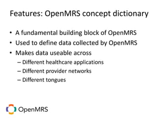 Features: OpenMRS concept dictionary
• A fundamental building block of OpenMRS
• Used to define data collected by OpenMRS
• Makes data useable across
– Different healthcare applications
– Different provider networks
– Different tongues
 