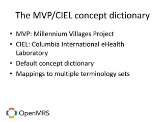 The MVP/CIEL concept dictionary
• MVP: Millennium Villages Project
• CIEL: Columbia International eHealth
Laboratory
• Default concept dictionary
• Mappings to multiple terminology sets
 