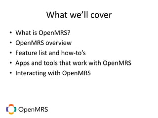 What we’ll cover
• What is OpenMRS?
• OpenMRS overview
• Feature list and how-to’s
• Apps and tools that work with OpenMRS
• Interacting with OpenMRS
 