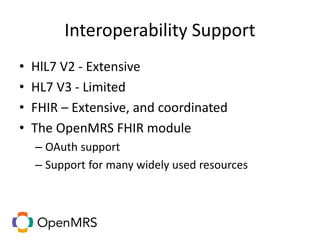 Interoperability Support
• HlL7 V2 - Extensive
• HL7 V3 - Limited
• FHIR – Extensive, and coordinated
• The OpenMRS FHIR module
– OAuth support
– Support for many widely used resources
 