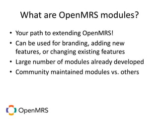 What are OpenMRS modules?
• Your path to extending OpenMRS!
• Can be used for branding, adding new
features, or changing existing features
• Large number of modules already developed
• Community maintained modules vs. others
 