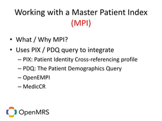 Working with a Master Patient Index
(MPI)
• What / Why MPI?
• Uses PIX / PDQ query to integrate
– PIX: Patient Identity Cross-referencing profile
– PDQ: The Patient Demographics Query
– OpenEMPI
– MedicCR
 