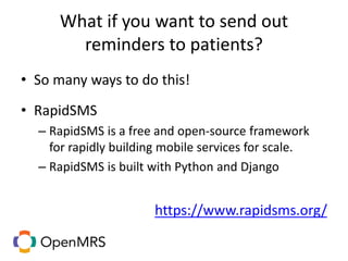 What if you want to send out
reminders to patients?
• So many ways to do this!
• RapidSMS
– RapidSMS is a free and open-source framework
for rapidly building mobile services for scale.
– RapidSMS is built with Python and Django
https://www.rapidsms.org/
 