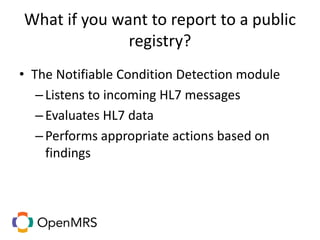 What if you want to report to a public
registry?
• The Notifiable Condition Detection module
–Listens to incoming HL7 messages
–Evaluates HL7 data
–Performs appropriate actions based on
findings
 