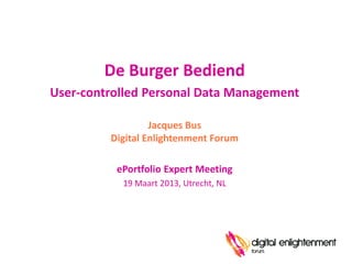 De Burger Bediend
User-controlled Personal Data Management

                  Jacques Bus
         Digital Enlightenment Forum

          ePortfolio Expert Meeting
           19 Maart 2013, Utrecht, NL
 