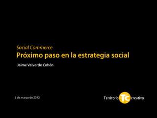Social Commerce
 Próximo paso en la estrategia social
 Jaime Valverde Cohén




8 de marzo de 2012
 