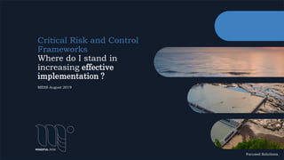 Critical Risk and Control
Frameworks
Where do I stand in
increasing effective
implementation ?
MESS August 2019
Focused Solutions.
 