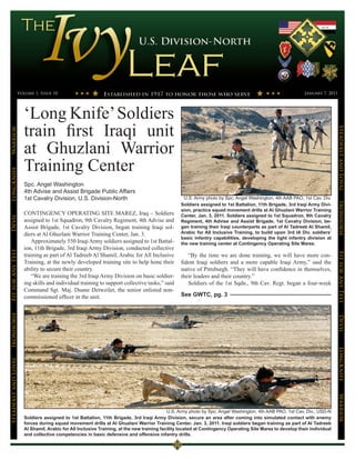 Volume 1, Issue 10                                                                                                                       January 7, 2011




                      ‘Long Knife’ Soldiers
                      train first Iraqi unit




                                                                                                                                                                           Steadfast and Loyal
Warrior




                      at Ghuzlani Warrior
                      Training Center
LongKnife




                      Spc. Angel Washington
                      4th Advise and Assist Brigade Public Affairs
                      1st Cavalry Division, U.S. Division-North                                  U.S. Army photo by Spc. Angel Washington, 4th AAB PAO, 1st Cav. Div.




                                                                                                                                                                           Ironhorse
                                                                                                Soldiers assigned to 1st Battalion, 11th Brigade, 3rd Iraqi Army Divi-
                                                                                                sion, practice squad movement drills at Al Ghuzlani Warrior Training
                      CONTINGENCY OPERATING SITE MAREZ, Iraq – Soldiers                         Center, Jan. 3, 2011. Soldiers assigned to 1st Squadron, 9th Cavalry
Devil




                      assigned to 1st Squadron, 9th Cavalry Regiment, 4th Advise and            Regiment, 4th Advise and Assist Brigade, 1st Cavalry Division, be-
                      Assist Brigade, 1st Cavalry Division, began training Iraqi sol-           gan training their Iraqi counterparts as part of Al Tadreeb Al Shamil,
                      diers at Al Ghuzlani Warrior Training Center, Jan. 3.                     Arabic for All Inclusive Training, to build upon 3rd IA Div. soldiers’
                                                                                                basic infantry capabilities, developing the light infantry division at
                          Approximately 550 Iraqi Army soldiers assigned to 1st Battal-         the new training center at Contingency Operating Site Marez.
                      ion, 11th Brigade, 3rd Iraqi Army Division, conducted collective
Fit for Any Test




                                                                                                                                                                           Fit for Any Test
                      training as part of Al Tadreeb Al Shamil, Arabic for All Inclusive           “By the time we are done training, we will have more con-
                      Training, at the newly developed training site to help hone their         fident Iraqi soldiers and a more capable Iraqi Army,” said the
                      ability to secure their country.                                          native of Pittsburgh. “They will have confidence in themselves,
                          “We are training the 3rd Iraqi Army Division on basic soldier-        their leaders and their country.”
                      ing skills and individual training to support collective tasks,” said        Soldiers of the 1st Sqdn., 9th Cav. Regt. began a four-week
                      Command Sgt. Maj. Duane Detweiler, the senior enlisted non-
                      commissioned officer in the unit.                                         See GWTC, pg. 3
Ironhorse




                                                                                                                                                                           Devil
                                                                                                                                                                           LongKnife
Steadfast and Loyal




                                                                                                                                                                           Warrior




                                                                                           U.S. Army photo by Spc. Angel Washington, 4th AAB PAO, 1st Cav. Div., USD-N
                      Soldiers assigned to 1st Battalion, 11th Brigade, 3rd Iraqi Army Division, secure an area after coming into simulated contact with enemy
                      forces during squad movement drills at Al Ghuzlani Warrior Training Center, Jan. 3, 2011. Iraqi soldiers began training as part of Al Tadreeb
                      Al Shamil, Arabic for All Inclusive Training, at the new training facility located at Contingency Operating Site Marez to develop their individual
                      and collective competencies in basic defensive and offensive infantry drills.
 