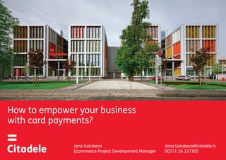 How to empower your business
with card payments?
Jana Golubeva
Ecommerce Project Development Manager
Jana.Golubeva@citadele.lv
00371 26 337305
 