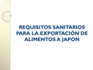 REQUISITOS SANITARIOS
PARA LA EXPORTACIÓN DE
ALIMENTOS A JAPON
 
