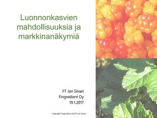 FT Jari Siivari
Fingredient Oy
19.1.2017
Luonnonkasvien
mahdollisuuksia ja
markkinanäkymiä
Copyright Fingredient Oy/FT Jari Siivari
 