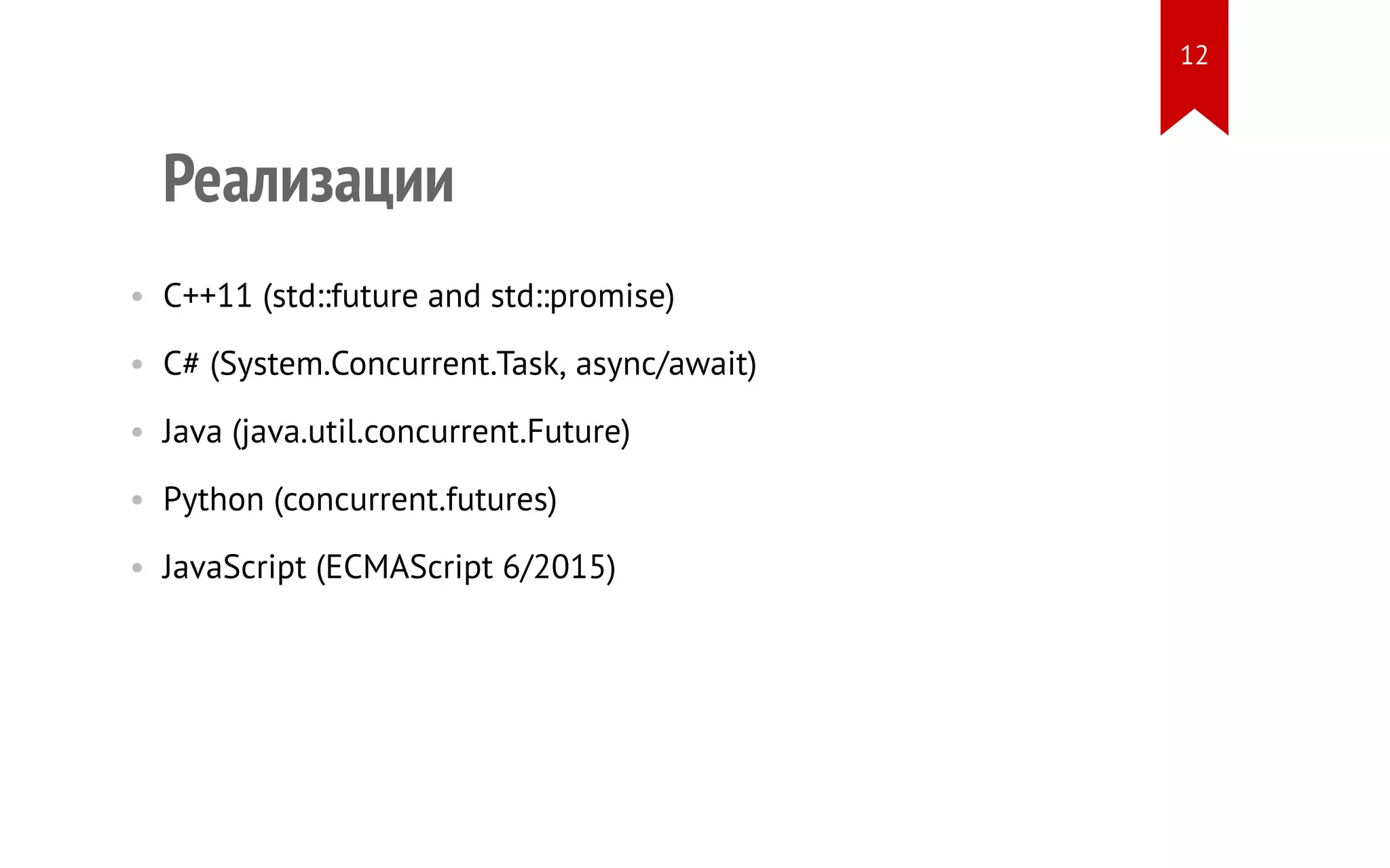 Реализации
• C++11 (std::future and std::promise)
• C# (System.Concurrent.Task, async/await)
• Java (java.util.concurrent.Future)
• Python (concurrent.futures)
• JavaScript (ECMAScript 6/2015)
12
 